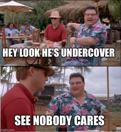 I dont know | HEY LOOK HE’S UNDERCOVER; SEE NOBODY CARES | image tagged in memes,see nobody cares | made w/ Imgflip meme maker