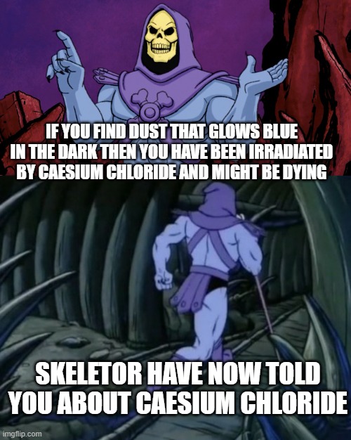 Skeletor warns you about radiation | IF YOU FIND DUST THAT GLOWS BLUE IN THE DARK THEN YOU HAVE BEEN IRRADIATED BY CAESIUM CHLORIDE AND MIGHT BE DYING; SKELETOR HAVE NOW TOLD YOU ABOUT CAESIUM CHLORIDE | image tagged in skeletor until we meet again,radiation,warning,psa,public service announcement | made w/ Imgflip meme maker