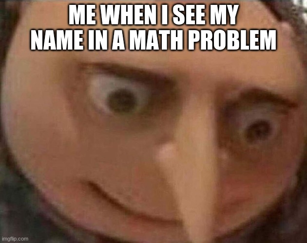 like, bruh | ME WHEN I SEE MY NAME IN A MATH PROBLEM | image tagged in gru meme,gif,not really a gif | made w/ Imgflip meme maker