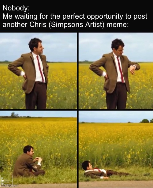 might die but it’ll be worth it | Nobody:
Me waiting for the perfect opportunity to post another Chris (Simpsons Artist) meme: | image tagged in mr bean waiting | made w/ Imgflip meme maker