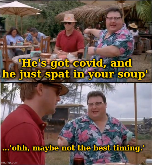 haha | 'He's got covid, and he just spat in your soup'; ...'ohh, maybe not the best timing.' | image tagged in memes,see nobody cares | made w/ Imgflip meme maker