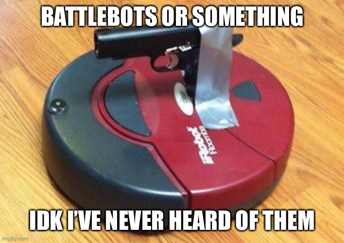 BATTLEBOTS OR SOMETHING; IDK I’VE NEVER HEARD OF THEM | made w/ Imgflip meme maker
