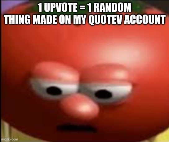 GUYS UPVOTE IF YA EXIST | 1 UPVOTE = 1 RANDOM THING MADE ON MY QUOTEV ACCOUNT | image tagged in sad tomato | made w/ Imgflip meme maker