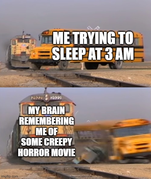 . | ME TRYING TO SLEEP AT 3 AM; MY BRAIN REMEMBERING ME OF SOME CREEPY HORROR MOVIE | image tagged in a train hitting a school bus,memes | made w/ Imgflip meme maker