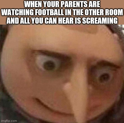 gru meme | WHEN YOUR PARENTS ARE WATCHING FOOTBALL IN THE OTHER ROOM AND ALL YOU CAN HEAR IS SCREAMING | image tagged in gru meme | made w/ Imgflip meme maker