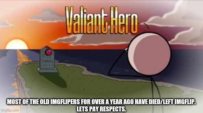 Why.. | MOST OF THE OLD IMGFLIPERS FOR OVER A YEAR AGO HAVE DIED/LEFT IMGFLIP.
LETS PAY RESPECTS. | image tagged in valiant hero | made w/ Imgflip meme maker