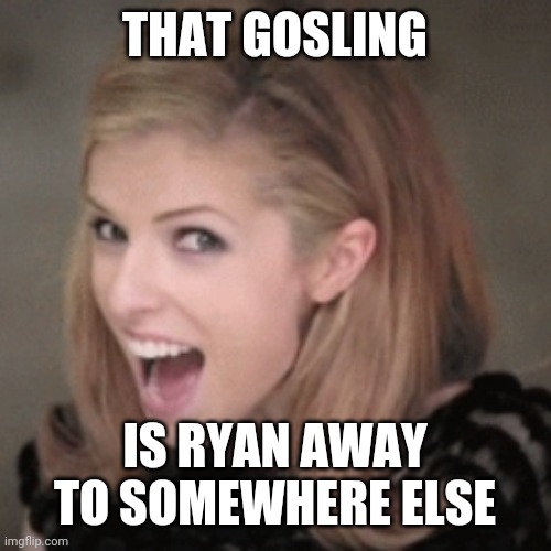 Anna kendrick | THAT GOSLING IS RYAN AWAY TO SOMEWHERE ELSE | image tagged in anna kendrick | made w/ Imgflip meme maker