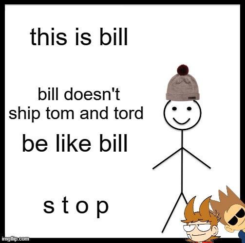 tomtord unshipers be like | this is bill; bill doesn't ship tom and tord; be like bill; s t o p | image tagged in memes,be like bill,eddsworld | made w/ Imgflip meme maker