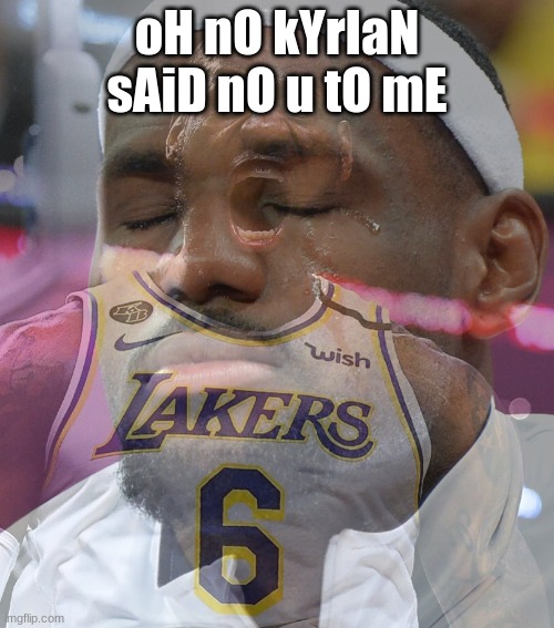 Crying LeBron James | oH nO kYrIaN sAiD nO u tO mE | image tagged in crying lebron james | made w/ Imgflip meme maker