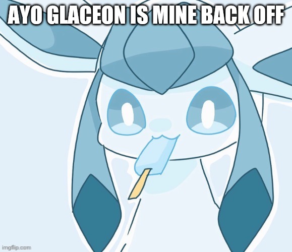 Just saying | AYO GLACEON IS MINE BACK OFF | image tagged in glaceon vibing | made w/ Imgflip meme maker
