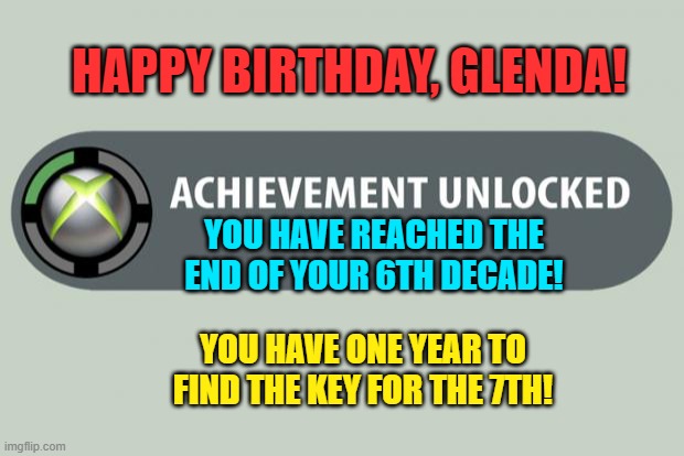 achievement unlocked | HAPPY BIRTHDAY, GLENDA! YOU HAVE REACHED THE END OF YOUR 6TH DECADE! YOU HAVE ONE YEAR TO FIND THE KEY FOR THE 7TH! | image tagged in achievement unlocked | made w/ Imgflip meme maker