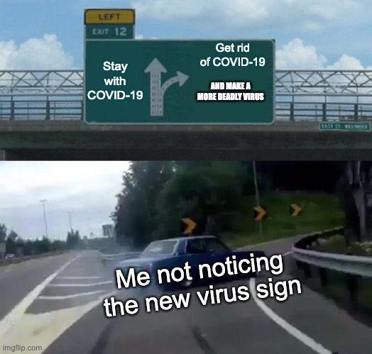 READ THE TEXT NOOB | Stay with COVID-19; Get rid of COVID-19; AND MAKE A MORE DEADLY VIRUS; Me not noticing the new virus sign | image tagged in memes,left exit 12 off ramp | made w/ Imgflip meme maker