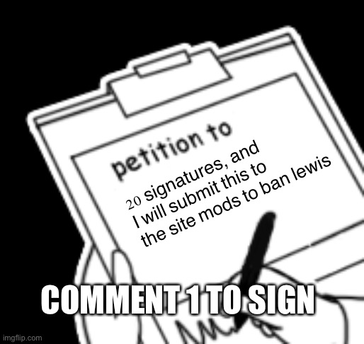Blank Petition | 20 signatures, and I will submit this to the site mods to ban lewis; COMMENT 1 TO SIGN | image tagged in blank petition | made w/ Imgflip meme maker