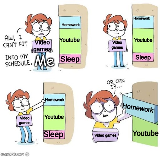 Schedule meme | Homework; Homework; Youtube; Youtube; Video games; Video games; Me; Sleep; Sleep; Homework; Homework; Youtube; Video games; Youtube; Sleep; Video games | image tagged in schedule meme | made w/ Imgflip meme maker