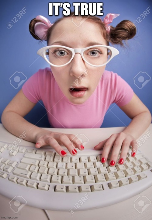 Computer Nerd Girl | IT’S TRUE | image tagged in computer nerd girl | made w/ Imgflip meme maker