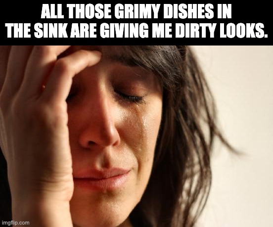 Dirty dishes | ALL THOSE GRIMY DISHES IN THE SINK ARE GIVING ME DIRTY LOOKS. | image tagged in memes,first world problems | made w/ Imgflip meme maker