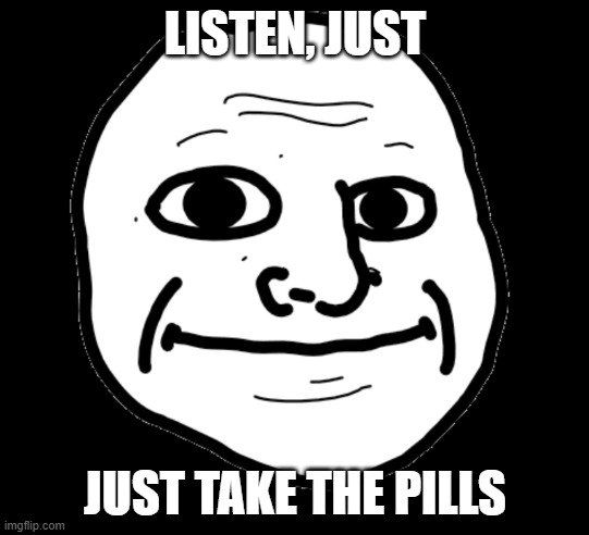 listen, just take the pills | LISTEN, JUST; JUST TAKE THE PILLS | image tagged in troll,trollface,trolls,trolling | made w/ Imgflip meme maker