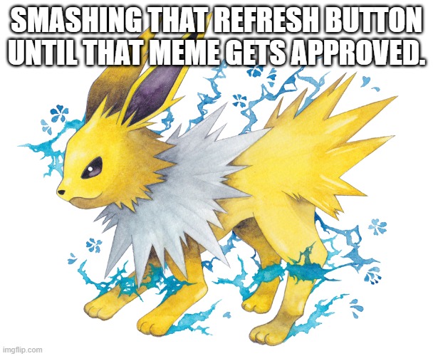 jolteon | SMASHING THAT REFRESH BUTTON UNTIL THAT MEME GETS APPROVED. | image tagged in jolteon | made w/ Imgflip meme maker