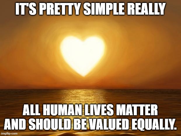 Love | IT'S PRETTY SIMPLE REALLY; ALL HUMAN LIVES MATTER AND SHOULD BE VALUED EQUALLY. | image tagged in love | made w/ Imgflip meme maker