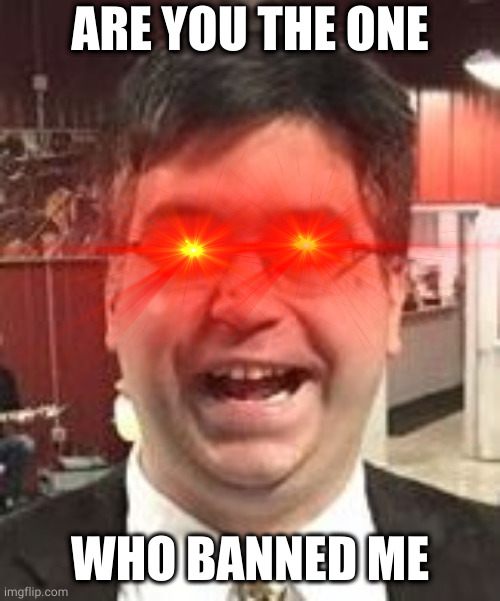 ARE YOU THE ONE WHO BANNED ME | made w/ Imgflip meme maker