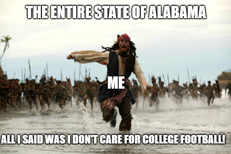 captain jack sparrow running | THE ENTIRE STATE OF ALABAMA; ME; ALL I SAID WAS I DON'T CARE FOR COLLEGE FOOTBALL! | image tagged in captain jack sparrow running | made w/ Imgflip meme maker