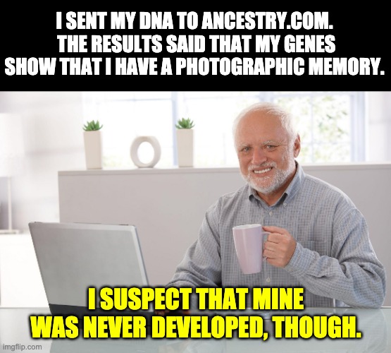 Back in my day, film was developed and you had to wait a week to see the photos. | I SENT MY DNA TO ANCESTRY.COM.  THE RESULTS SAID THAT MY GENES SHOW THAT I HAVE A PHOTOGRAPHIC MEMORY. I SUSPECT THAT MINE WAS NEVER DEVELOPED, THOUGH. | image tagged in i love clickbait - harold | made w/ Imgflip meme maker