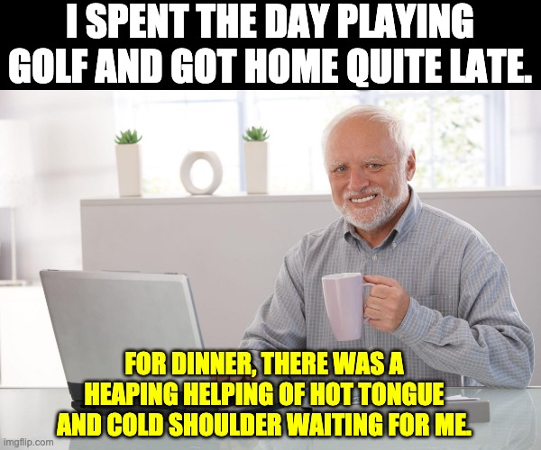 Tonight's menu | I SPENT THE DAY PLAYING GOLF AND GOT HOME QUITE LATE. FOR DINNER, THERE WAS A HEAPING HELPING OF HOT TONGUE AND COLD SHOULDER WAITING FOR ME. | image tagged in i love clickbait - harold | made w/ Imgflip meme maker