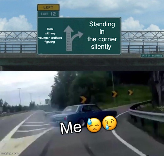 Dude I can’t deal with this. #teenagerstress # youngerbrothers | Deal with my younger brothers fighting; Standing in the corner silently; Me 😓😢 | image tagged in memes,left exit 12 off ramp | made w/ Imgflip meme maker