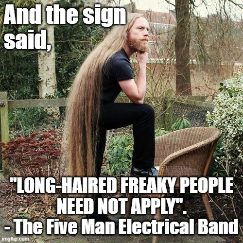 And the sign said, "LONG-HAIRED FREAKY PEOPLE NEED NOT APPLY". - The Five Man Electrical Band |  And the sign 
said, "LONG-HAIRED FREAKY PEOPLE
 NEED NOT APPLY". 


- The Five Man Electrical Band | image tagged in memes,funny memes,classic rock,the five man electrical band,long hair,song lyrics | made w/ Imgflip meme maker