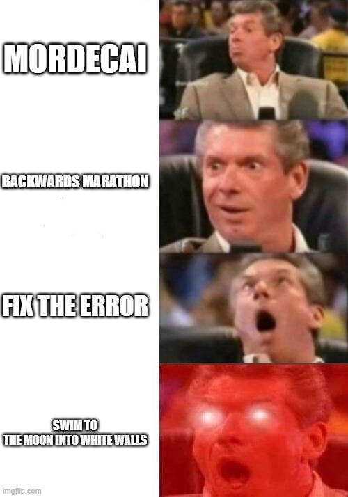 Mr. McMahon reaction | MORDECAI; BACKWARDS MARATHON; FIX THE ERROR; SWIM TO THE MOON INTO WHITE WALLS | image tagged in mr mcmahon reaction | made w/ Imgflip meme maker