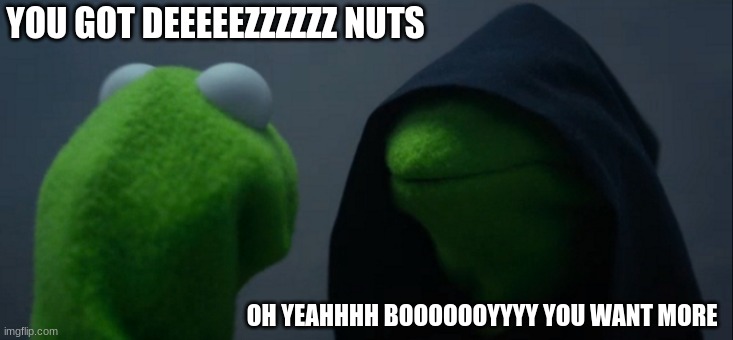 Evil Kermit | YOU GOT DEEEEEZZZZZZ NUTS; OH YEAHHHH BOOOOOOYYYY YOU WANT MORE | image tagged in memes,evil kermit | made w/ Imgflip meme maker