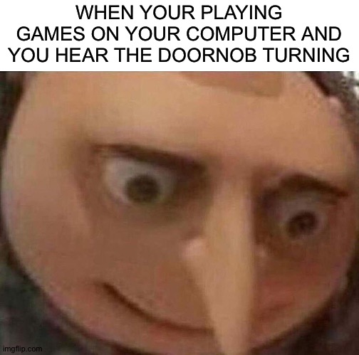 Uh oh, your dead meat | WHEN YOUR PLAYING GAMES ON YOUR COMPUTER AND YOU HEAR THE DOORNOB TURNING | image tagged in gru meme | made w/ Imgflip meme maker