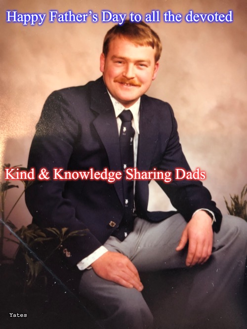 Happy Father’s Day | Happy Father’s Day to all the devoted; Kind & Knowledge Sharing Dads; Yates | image tagged in fathers day,dads day | made w/ Imgflip meme maker