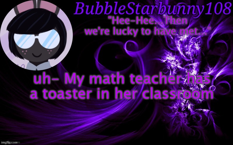 Bubblestarbunny108 template | uh- My math teacher has a toaster in her classroom | image tagged in bubblestarbunny108 template | made w/ Imgflip meme maker