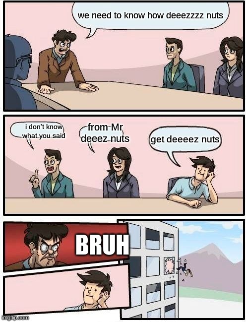 Boardroom Meeting Suggestion |  we need to know how deeezzzz nuts; from Mr deeez nuts; i don't know what you said; get deeeez nuts; BRUH | image tagged in memes,boardroom meeting suggestion | made w/ Imgflip meme maker