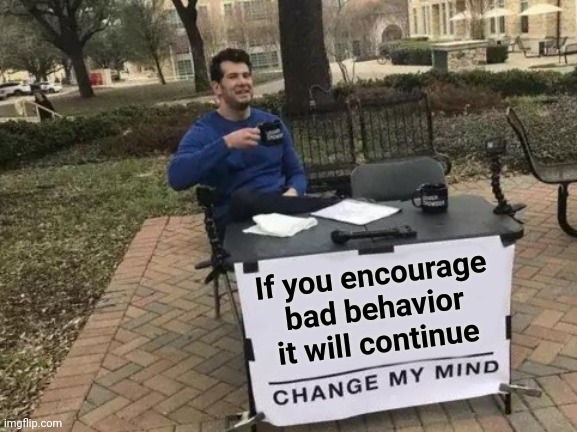 Change My Mind Meme | If you encourage bad behavior it will continue | image tagged in memes,change my mind | made w/ Imgflip meme maker