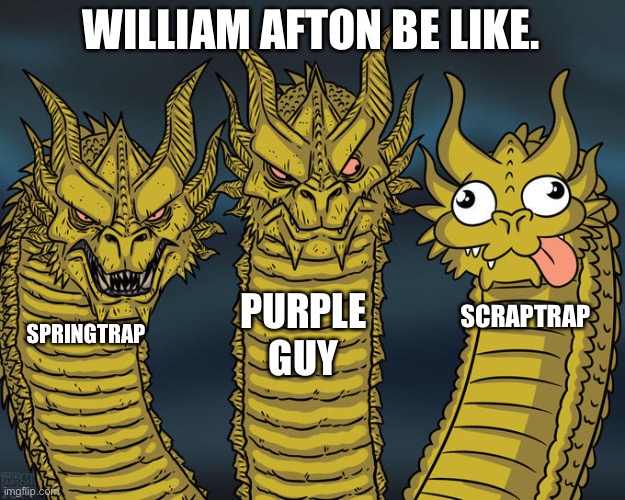 Fnaf Afton | WILLIAM AFTON BE LIKE. PURPLE GUY; SCRAPTRAP; SPRINGTRAP | image tagged in three-headed dragon | made w/ Imgflip meme maker