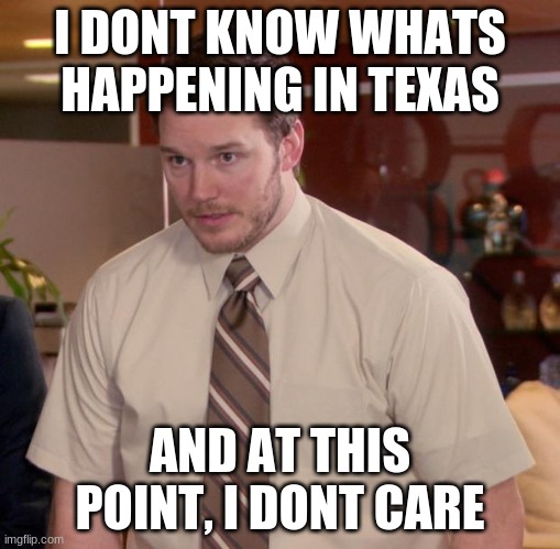 Afraid To Ask Andy Meme | I DONT KNOW WHATS HAPPENING IN TEXAS; AND AT THIS POINT, I DONT CARE | image tagged in memes,afraid to ask andy | made w/ Imgflip meme maker