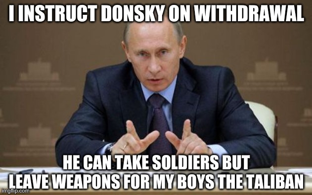 Vladimir Putin Meme | I INSTRUCT DONSKY ON WITHDRAWAL HE CAN TAKE SOLDIERS BUT LEAVE WEAPONS FOR MY BOYS THE TALIBAN | image tagged in memes,vladimir putin | made w/ Imgflip meme maker
