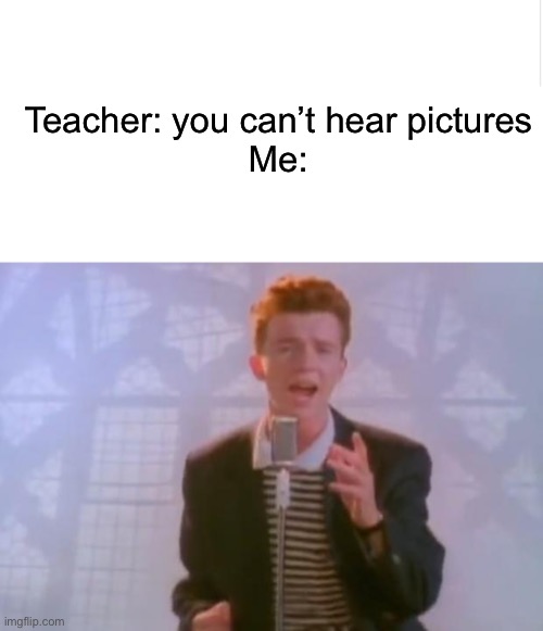 *Never Gonna Give You Up intensifies* | Teacher: you can’t hear pictures
Me: | image tagged in blank meme template,rick astley,relatable,teacher | made w/ Imgflip meme maker