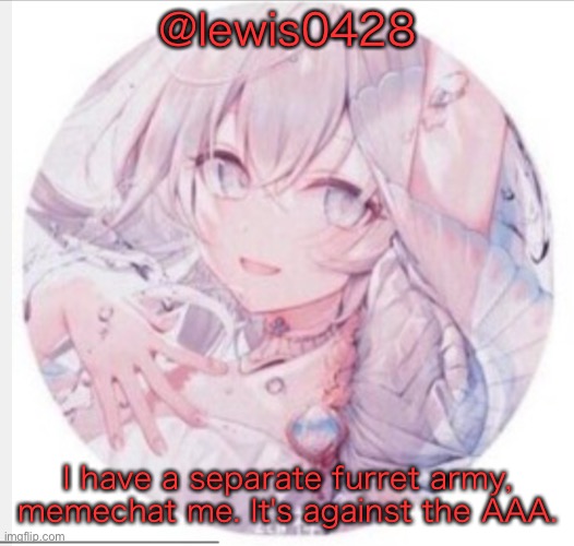 lewis0428 announcement temp 2 | @lewis0428; I have a separate furret army, memechat me. It's against the AAA. | image tagged in lewis0428 announcement temp 2 | made w/ Imgflip meme maker