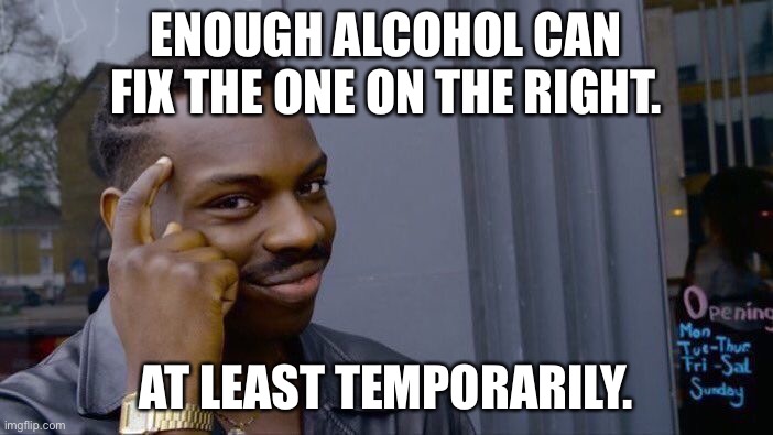 Roll Safe Think About It Meme | ENOUGH ALCOHOL CAN FIX THE ONE ON THE RIGHT. AT LEAST TEMPORARILY. | image tagged in memes,roll safe think about it | made w/ Imgflip meme maker