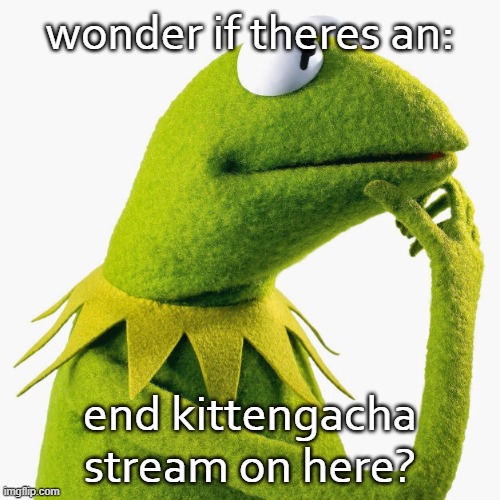 don't mind me | wonder if theres an:; end kittengacha stream on here? | image tagged in thinking kermit | made w/ Imgflip meme maker