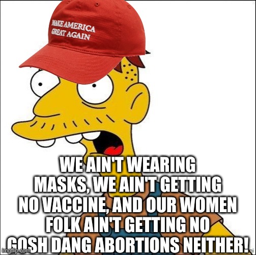 Some Kind Of MAGA Moron | WE AIN'T WEARING MASKS, WE AIN'T GETTING NO VACCINE, AND OUR WOMEN FOLK AIN'T GETTING NO GOSH DANG ABORTIONS NEITHER! | image tagged in some kind of maga moron | made w/ Imgflip meme maker