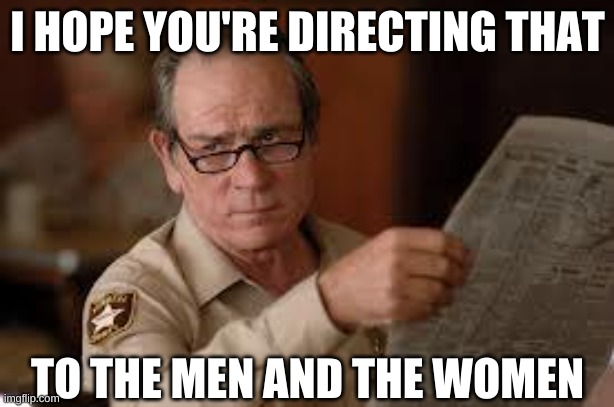 no country for old men tommy lee jones | I HOPE YOU'RE DIRECTING THAT TO THE MEN AND THE WOMEN | image tagged in no country for old men tommy lee jones | made w/ Imgflip meme maker