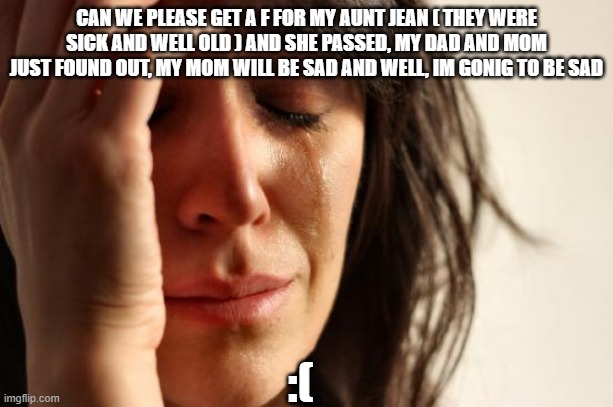 First World Problems | CAN WE PLEASE GET A F FOR MY AUNT JEAN ( THEY WERE SICK AND WELL OLD ) AND SHE PASSED, MY DAD AND MOM JUST FOUND OUT, MY MOM WILL BE SAD AND WELL, IM GONIG TO BE SAD; :( | image tagged in memes,first world problems | made w/ Imgflip meme maker