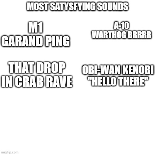 its true | MOST SATYSFYING SOUNDS; A-10 WARTHOG BRRRR; M1 GARAND PING; THAT DROP IN CRAB RAVE; OBI-WAN KENOBI "HELLO THERE" | image tagged in memes,blank transparent square | made w/ Imgflip meme maker