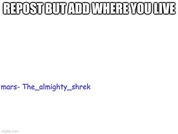 Blank White Template | REPOST BUT ADD WHERE YOU LIVE; mars- The_almighty_shrek | image tagged in blank white template | made w/ Imgflip meme maker