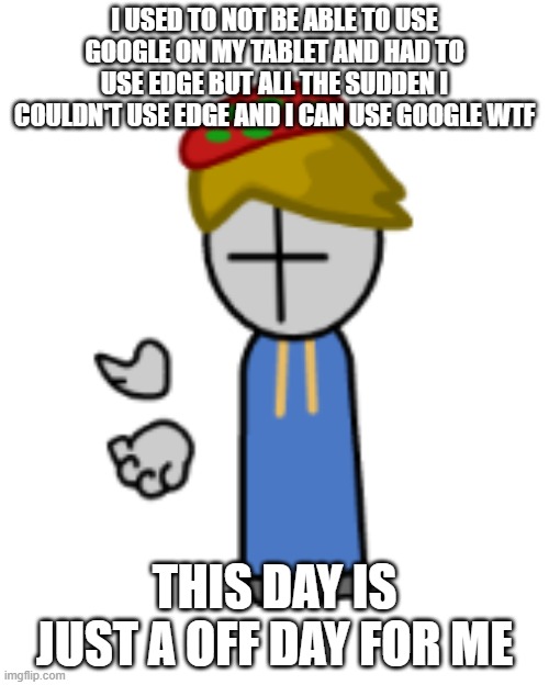 toad grunt what | I USED TO NOT BE ABLE TO USE GOOGLE ON MY TABLET AND HAD TO USE EDGE BUT ALL THE SUDDEN I COULDN'T USE EDGE AND I CAN USE GOOGLE WTF; THIS DAY IS JUST A OFF DAY FOR ME | image tagged in toad grunt what | made w/ Imgflip meme maker