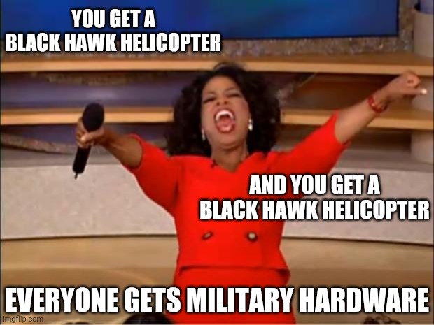 Oops! | YOU GET A BLACK HAWK HELICOPTER; AND YOU GET A BLACK HAWK HELICOPTER; EVERYONE GETS MILITARY HARDWARE | image tagged in memes,oprah you get a | made w/ Imgflip meme maker